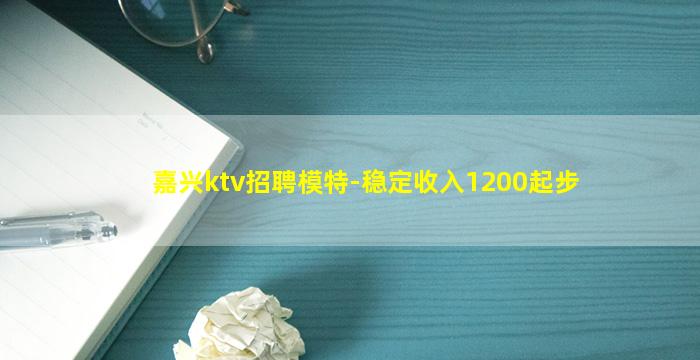 嘉兴ktv招聘模特-稳定收入1200起步